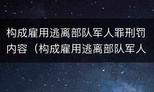 构成雇用逃离部队军人罪刑罚内容（构成雇用逃离部队军人罪刑罚内容是什么）