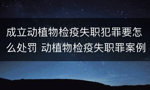 成立动植物检疫失职犯罪要怎么处罚 动植物检疫失职罪案例