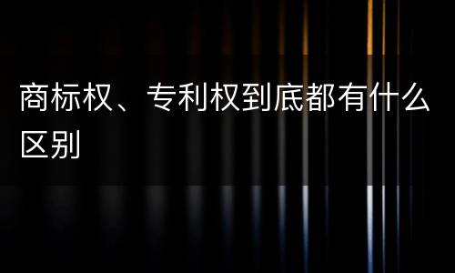 商标权、专利权到底都有什么区别