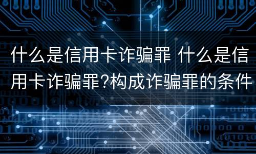 什么是信用卡诈骗罪 什么是信用卡诈骗罪?构成诈骗罪的条件?