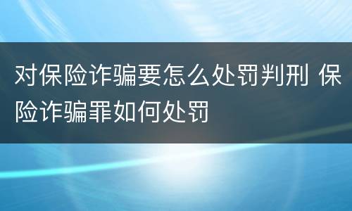 对保险诈骗要怎么处罚判刑 保险诈骗罪如何处罚