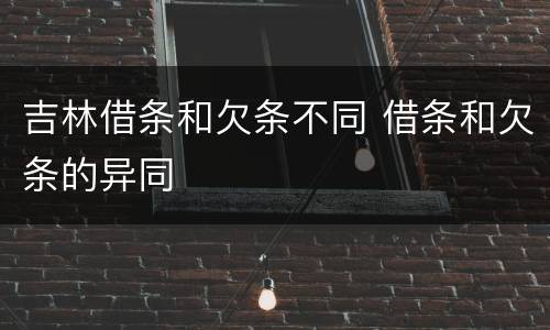 吉林借条和欠条不同 借条和欠条的异同