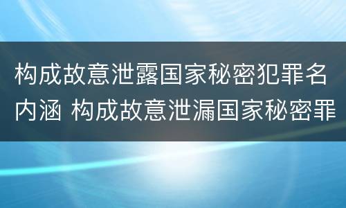 构成故意泄露国家秘密犯罪名内涵 构成故意泄漏国家秘密罪