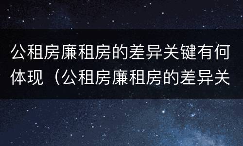 公租房廉租房的差异关键有何体现（公租房廉租房的差异关键有何体现呢）