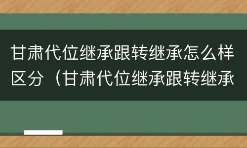 甘肃代位继承跟转继承怎么样区分（甘肃代位继承跟转继承怎么样区分呢）