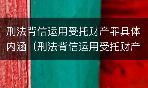 刑法背信运用受托财产罪具体内涵（刑法背信运用受托财产罪具体内涵是什么）