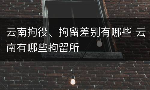 云南拘役、拘留差别有哪些 云南有哪些拘留所