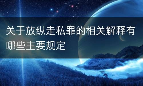 关于放纵走私罪的相关解释有哪些主要规定