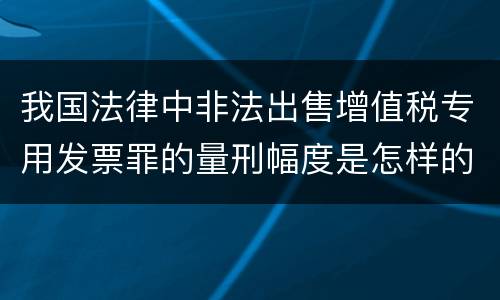 我国法律中非法出售增值税专用发票罪的量刑幅度是怎样的