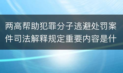 两高帮助犯罪分子逃避处罚案件司法解释规定重要内容是什么