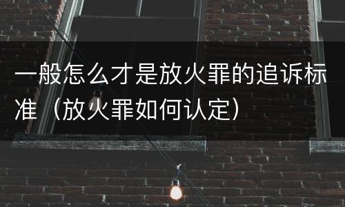 一般怎么才是放火罪的追诉标准（放火罪如何认定）