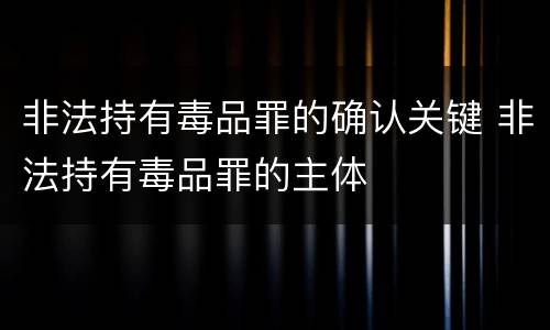 非法持有毒品罪的确认关键 非法持有毒品罪的主体