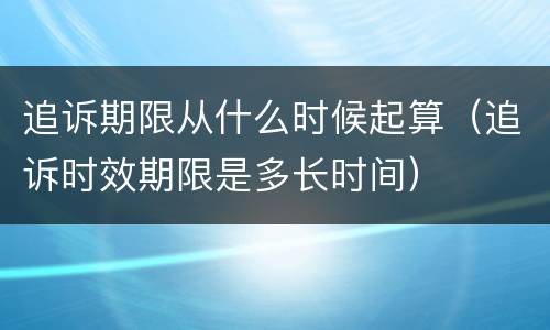 追诉期限从什么时候起算（追诉时效期限是多长时间）