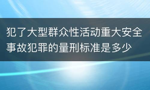犯了大型群众性活动重大安全事故犯罪的量刑标准是多少