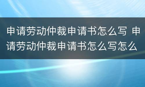 申请劳动仲裁申请书怎么写 申请劳动仲裁申请书怎么写怎么个格式