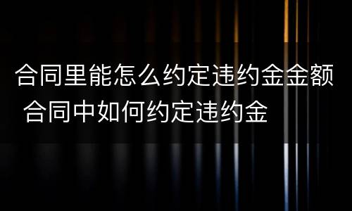 合同里能怎么约定违约金金额 合同中如何约定违约金