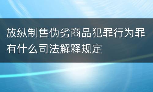 放纵制售伪劣商品犯罪行为罪有什么司法解释规定