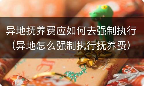 异地抚养费应如何去强制执行（异地怎么强制执行抚养费）