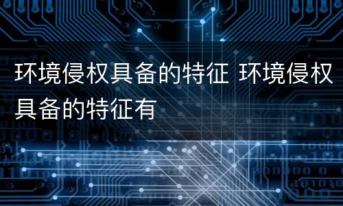 环境侵权具备的特征 环境侵权具备的特征有