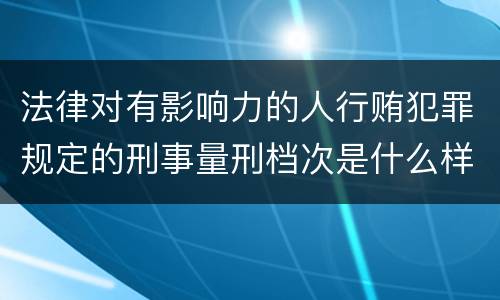 法律对有影响力的人行贿犯罪规定的刑事量刑档次是什么样的
