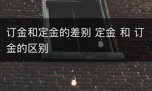 订金和定金的差别 定金 和 订金的区别