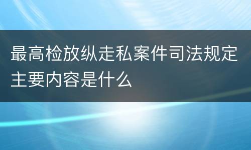 最高检放纵走私案件司法规定主要内容是什么