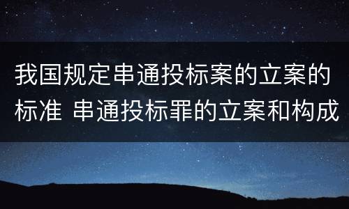 我国规定串通投标案的立案的标准 串通投标罪的立案和构成