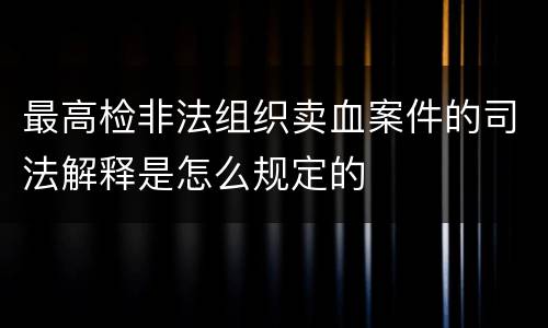 最高检非法组织卖血案件的司法解释是怎么规定的