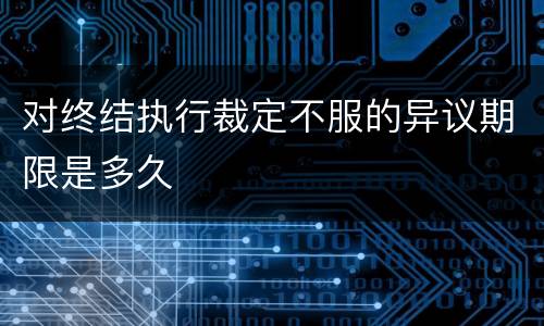 对终结执行裁定不服的异议期限是多久