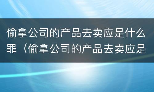 偷拿公司的产品去卖应是什么罪（偷拿公司的产品去卖应是什么罪）