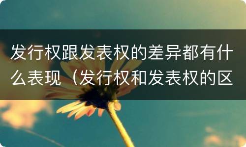 发行权跟发表权的差异都有什么表现（发行权和发表权的区别）