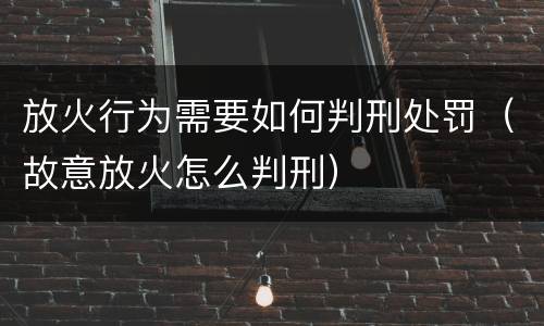放火行为需要如何判刑处罚（故意放火怎么判刑）