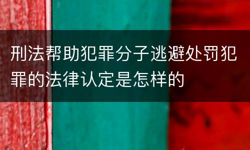 刑法帮助犯罪分子逃避处罚犯罪的法律认定是怎样的