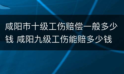 咸阳市十级工伤赔偿一般多少钱 咸阳九级工伤能赔多少钱