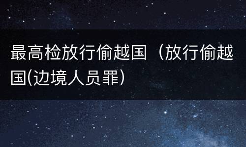 最高检放行偷越国（放行偷越国(边境人员罪）