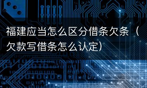 福建应当怎么区分借条欠条（欠款写借条怎么认定）