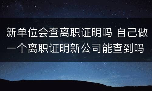 新单位会查离职证明吗 自己做一个离职证明新公司能查到吗