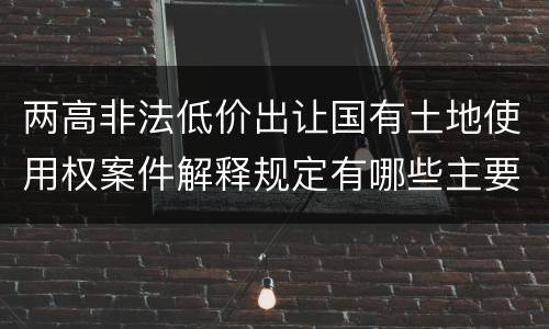 两高非法低价出让国有土地使用权案件解释规定有哪些主要内容