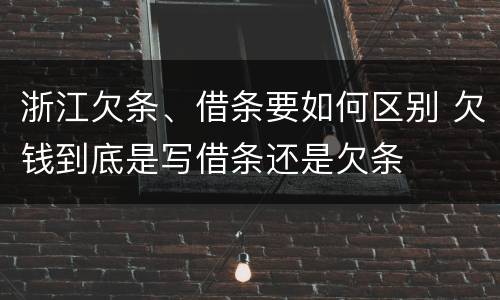 浙江欠条、借条要如何区别 欠钱到底是写借条还是欠条