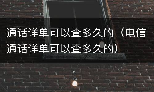 通话详单可以查多久的（电信通话详单可以查多久的）