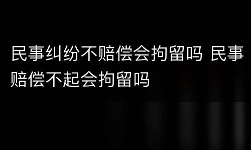 民事纠纷不赔偿会拘留吗 民事赔偿不起会拘留吗
