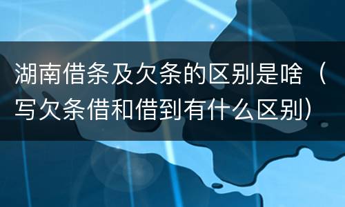 湖南借条及欠条的区别是啥（写欠条借和借到有什么区别）