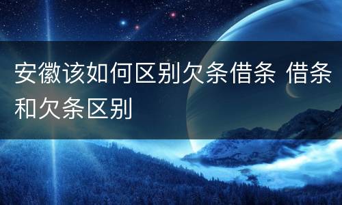 安徽该如何区别欠条借条 借条和欠条区别