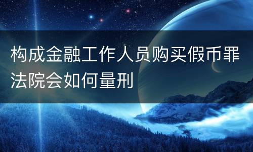 构成金融工作人员购买假币罪法院会如何量刑