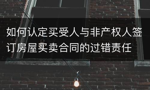 如何认定买受人与非产权人签订房屋买卖合同的过错责任