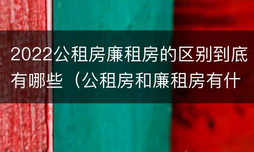 2022公租房廉租房的区别到底有哪些（公租房和廉租房有什么区别?2019年的）