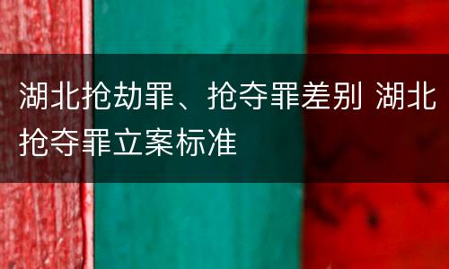 湖北抢劫罪、抢夺罪差别 湖北抢夺罪立案标准