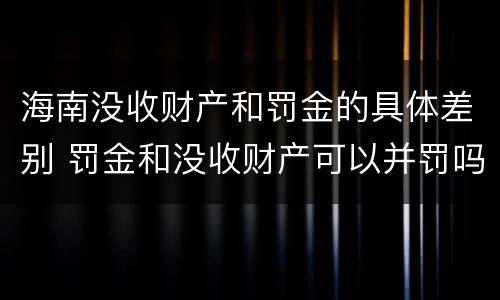 海南没收财产和罚金的具体差别 罚金和没收财产可以并罚吗