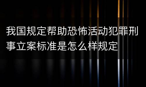 我国规定帮助恐怖活动犯罪刑事立案标准是怎么样规定