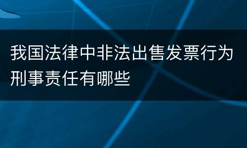 我国法律中非法出售发票行为刑事责任有哪些